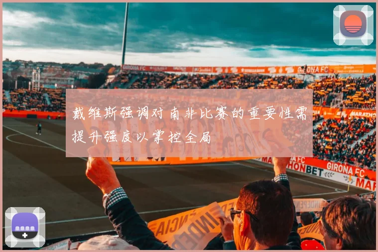 戴维斯强调对南非比赛的重要性需提升强度以掌控全局