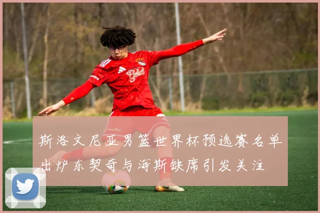 斯洛文尼亚男篮世界杯预选赛名单出炉东契奇与海斯缺席引发关注