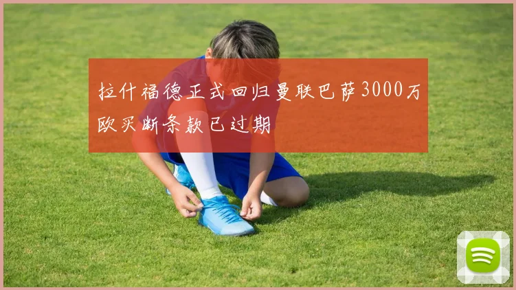 拉什福德正式回归曼联巴萨3000万欧买断条款已过期