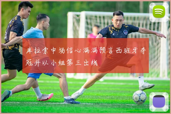 库拉索中场信心满满预言西班牙夺冠并以小组第三出线
