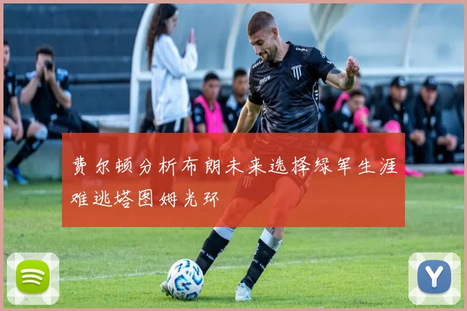费尔顿分析布朗未来选择绿军生涯难逃塔图姆光环