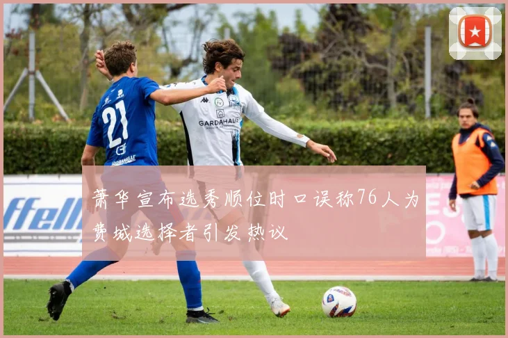 萧华宣布选秀顺位时口误称76人为费城选择者引发热议