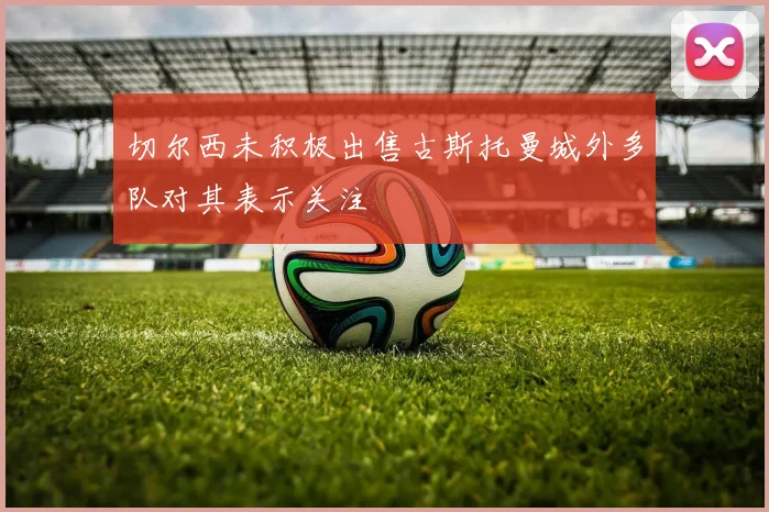 切尔西未积极出售古斯托曼城外多队对其表示关注