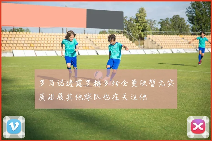 罗马诺透露罗梅罗转会曼联暂无实质进展其他球队也在关注他