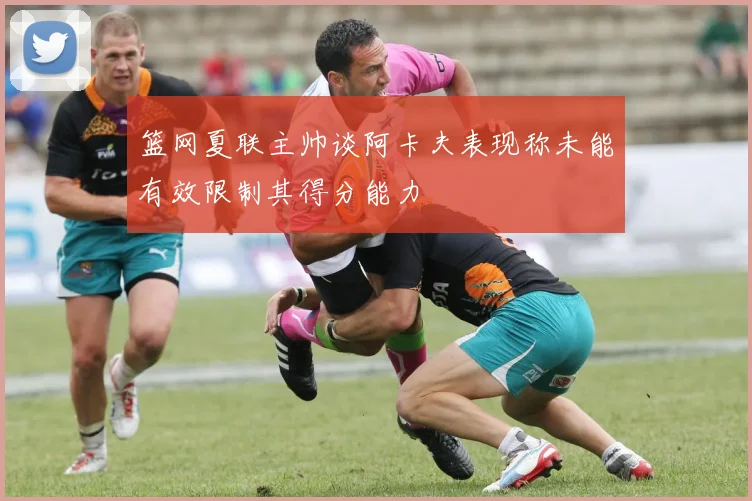 篮网夏联主帅谈阿卡夫表现称未能有效限制其得分能力