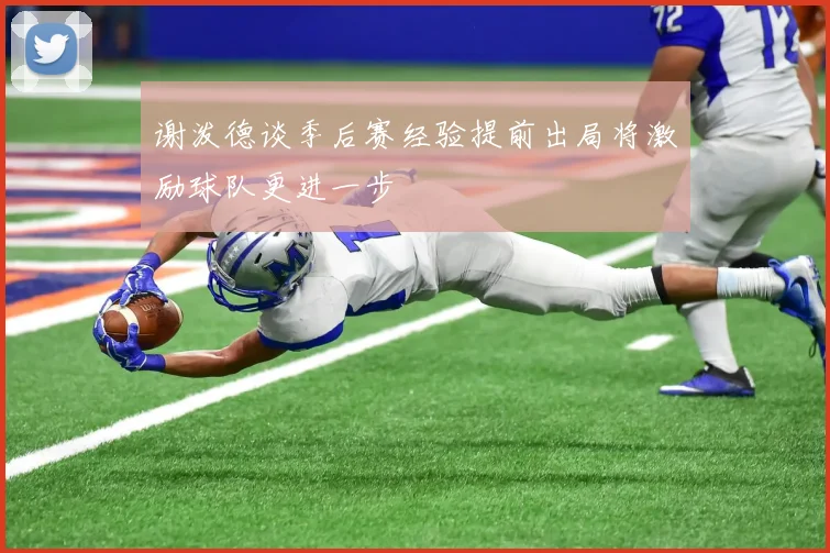 谢泼德谈季后赛经验提前出局将激励球队更进一步