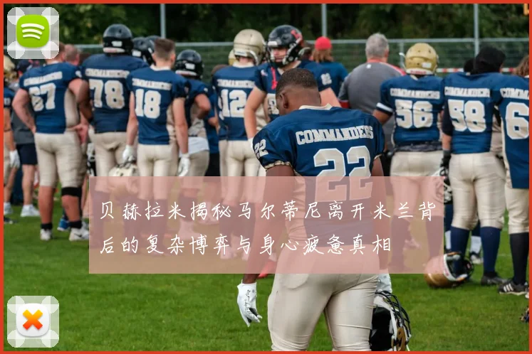 贝赫拉米揭秘马尔蒂尼离开米兰背后的复杂博弈与身心疲惫真相