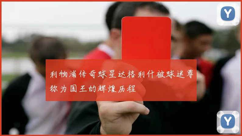 利物浦传奇球星达格利什被球迷尊称为国王的辉煌历程