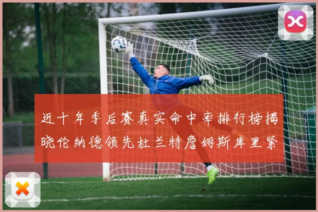 近十年季后赛真实命中率排行榜揭晓伦纳德领先杜兰特詹姆斯库里紧随其后