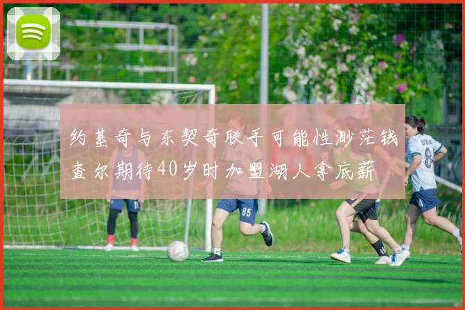 约基奇与东契奇联手可能性渺茫钱查尔期待40岁时加盟湖人拿底薪