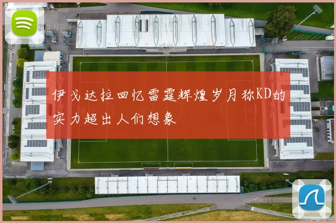 伊戈达拉回忆雷霆辉煌岁月称KD的实力超出人们想象